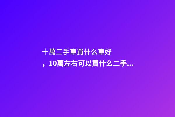 十萬二手車買什么車好，10萬左右可以買什么二手車